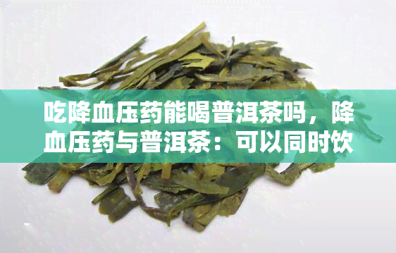 吃降血压能喝普洱茶吗，降血压与普洱茶：可以同时饮用吗？