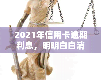 2021年信用卡逾期利息，明明白白消费：2021年信用卡逾期利息详解