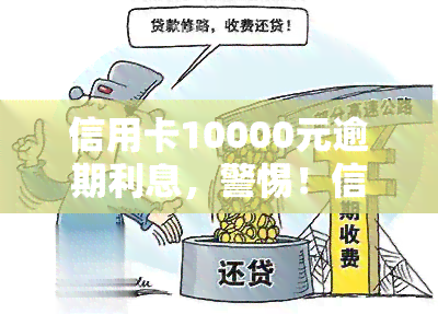 信用卡10000元逾期利息，警惕！信用卡逾期10000元，你将面临多少利息负担？