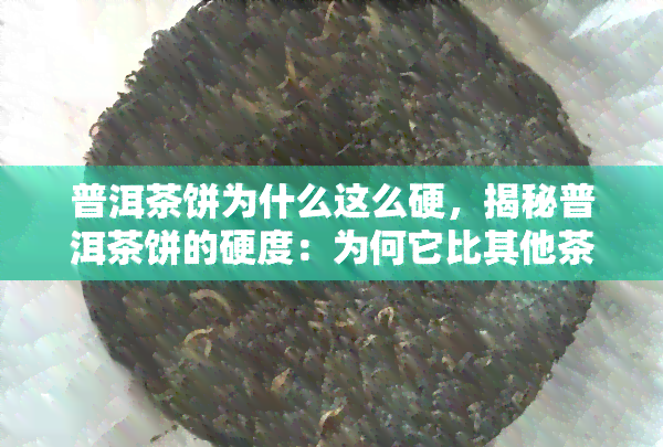 普洱茶饼为什么这么硬，揭秘普洱茶饼的硬度：为何它比其他茶叶更坚硬？