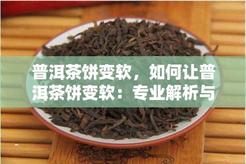 普洱茶饼变软，如何让普洱茶饼变软：专业解析与实用技巧