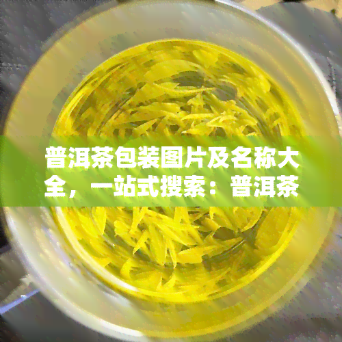 普洱茶包装图片及名称大全，一站式搜索：普洱茶包装图片及名称大全