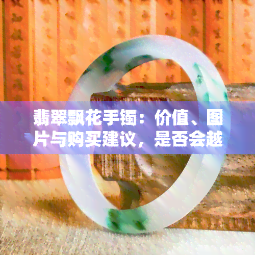 翡翠飘花手镯：价值、图片与购买建议，是否会越戴越好？价位范围全揭秘！