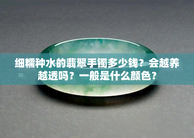 细糯种水的翡翠手镯多少钱？会越养越透吗？一般是什么颜色？