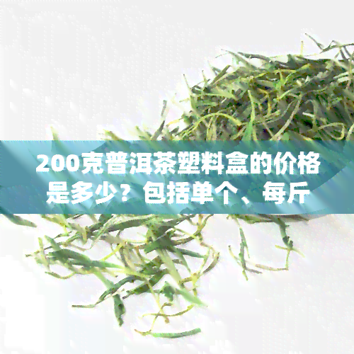 200克普洱茶塑料盒的价格是多少？包括单个、每斤以及包装纸尺寸信息。