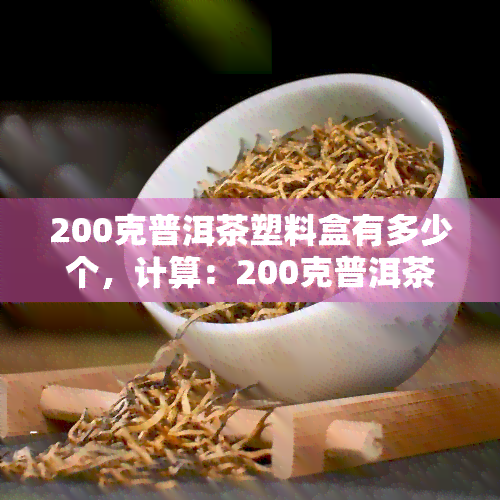 200克普洱茶塑料盒有多少个，计算：200克普洱茶塑料盒的购买数量是多少？