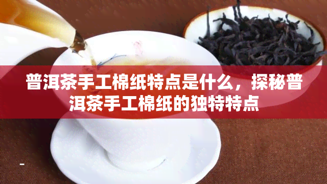 普洱茶手工棉纸特点是什么，探秘普洱茶手工棉纸的独特特点