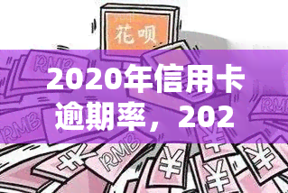 2020年信用卡逾期率，2020年：信用卡逾期率上升，警惕金融风险！