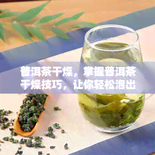 普洱茶干燥，掌握普洱茶干燥技巧，让你轻松泡出好茶味！