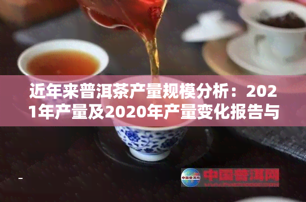 近年来普洱茶产量规模分析：2021年产量及2020年产量变化报告与图表