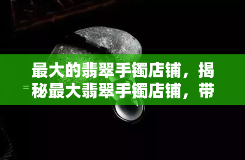 更大的翡翠手镯店铺，揭秘更大翡翠手镯店铺，带你领略翡翠之美！