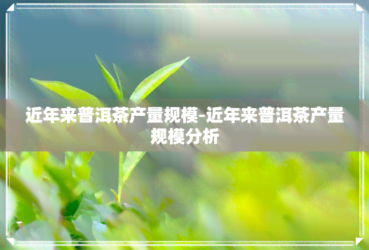 近年来普洱茶产量规模-近年来普洱茶产量规模分析