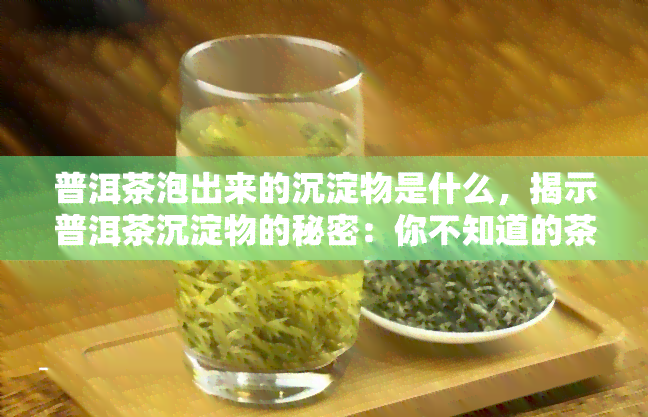 普洱茶泡出来的沉淀物是什么，揭示普洱茶沉淀物的秘密：你不知道的茶叶知识