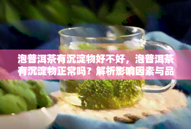 泡普洱茶有沉淀物好不好，泡普洱茶有沉淀物正常吗？解析影响因素与品质判断