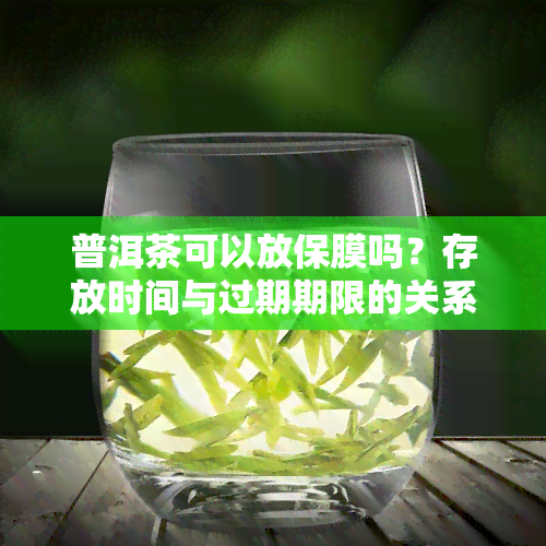 普洱茶可以放保膜吗？存放时间与过期期限的关系