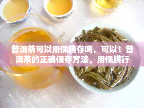 普洱茶可以用保膜存吗，可以！普洱茶的正确保存方法，用保膜行不行？