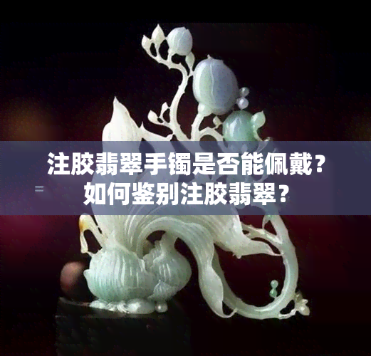 注胶翡翠手镯是否能佩戴？如何鉴别注胶翡翠？