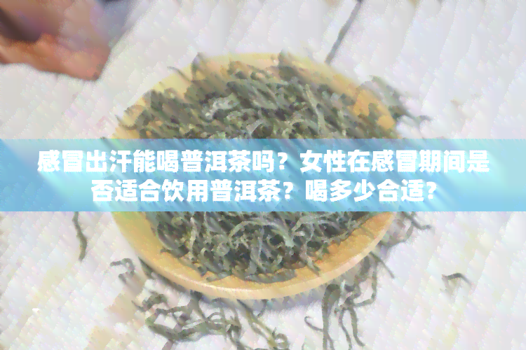 感冒出汗能喝普洱茶吗？女性在感冒期间是否适合饮用普洱茶？喝多少合适？