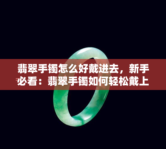 翡翠手镯怎么好戴进去，新手必看：翡翠手镯如何轻松戴上？