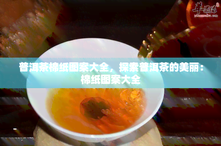 普洱茶棉纸图案大全，探索普洱茶的美丽：棉纸图案大全