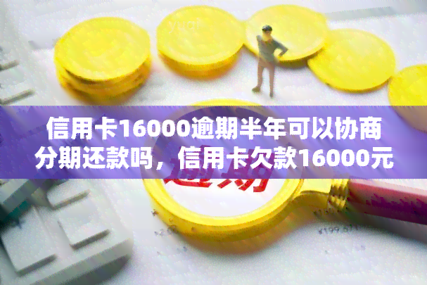 信用卡16000逾期半年可以协商分期还款吗，信用卡欠款16000元逾期半年，能否协商分期还款？