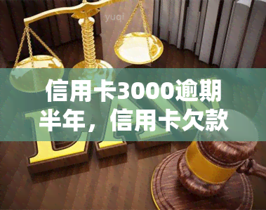 信用卡3000逾期半年，信用卡欠款3000元，逾期半年未还，面临严重后果！