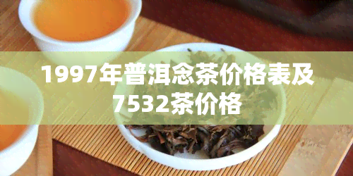 1997年普洱念茶价格表及7532茶价格