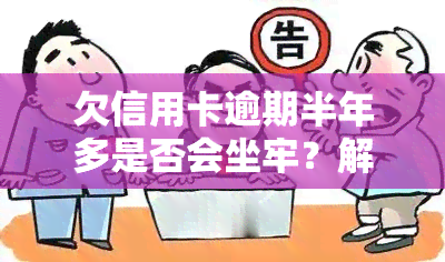 欠信用卡逾期半年多是否会坐牢？解决方案及后果探讨