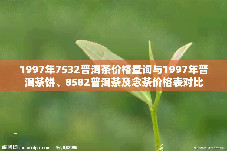 1997年7532普洱茶价格查询与1997年普洱茶饼、8582普洱茶及念茶价格表对比