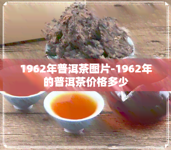 1962年普洱茶图片-1962年的普洱茶价格多少