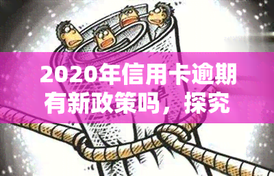 2020年信用卡逾期有新政策吗，探究2020年信用卡逾期的新政策