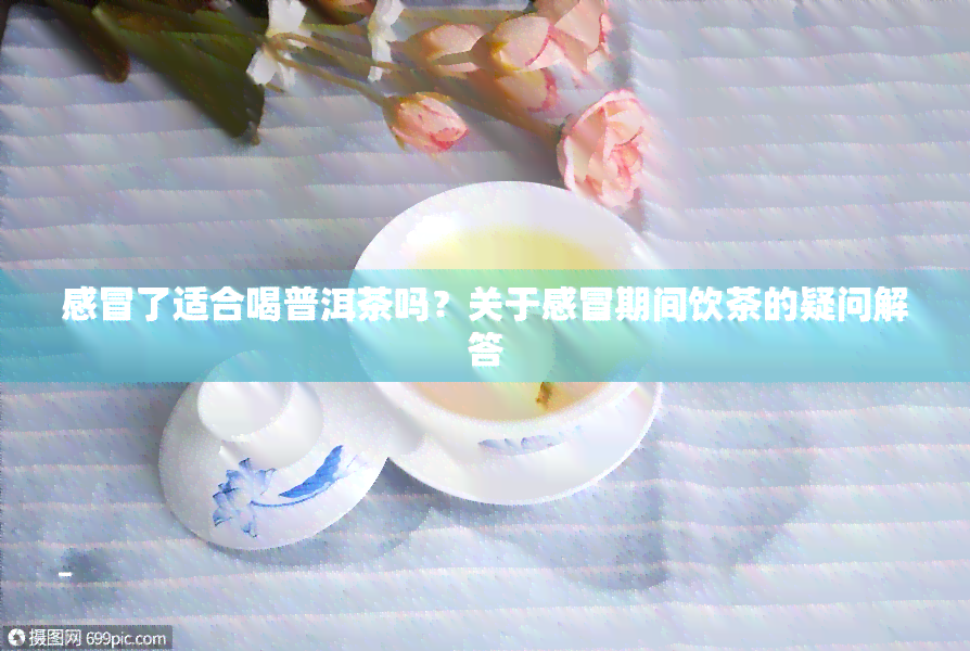 感冒了适合喝普洱茶吗？关于感冒期间饮茶的疑问解答