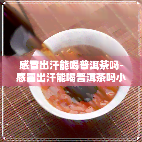 感冒出汗能喝普洱茶吗-感冒出汗能喝普洱茶吗小孩