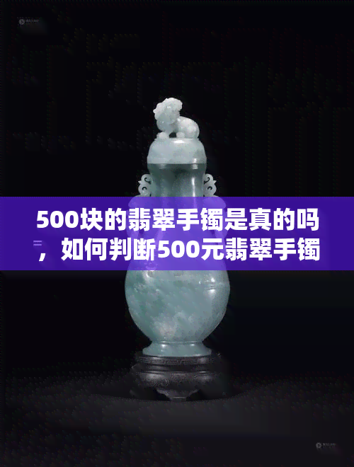 500块的翡翠手镯是真的吗，如何判断500元翡翠手镯的真实性？