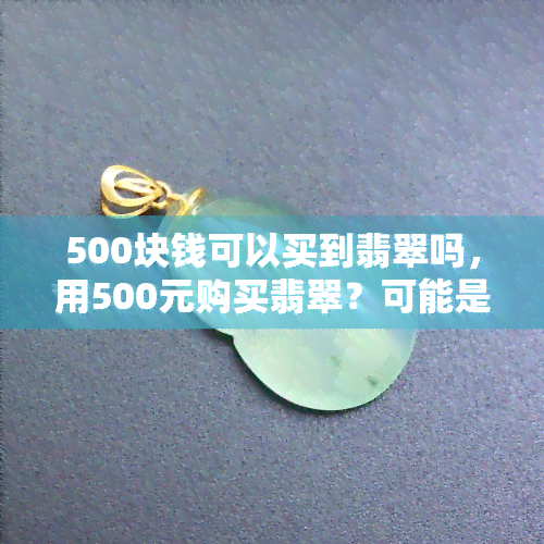 500块钱可以买到翡翠吗，用500元购买翡翠？可能是个陷阱！