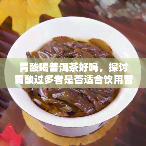 胃酸喝普洱茶好吗，探讨胃酸过多者是否适合饮用普洱茶？