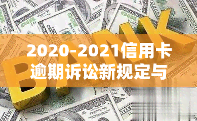 2020-2021信用卡逾期诉讼新规定与处理方式速递