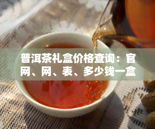 普洱茶礼盒价格查询：官网、网、表、多少钱一盒，茶叶礼盒信息全览