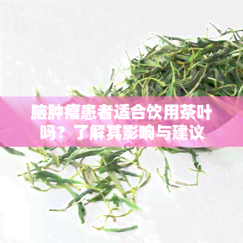 脑肿瘤患者适合饮用茶叶吗？了解其影响与建议