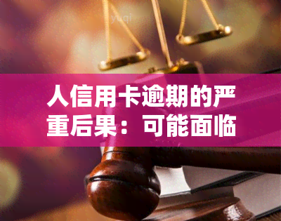 人信用卡逾期的严重后果：可能面临高额罚息、信用记录受损甚至法律诉讼