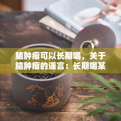 脑肿瘤可以长期喝，关于脑肿瘤的谣言：长期喝某物并不能治疗或预防该疾病