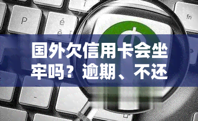 国外欠信用卡会坐牢吗？逾期、不还款的影响与后果解析