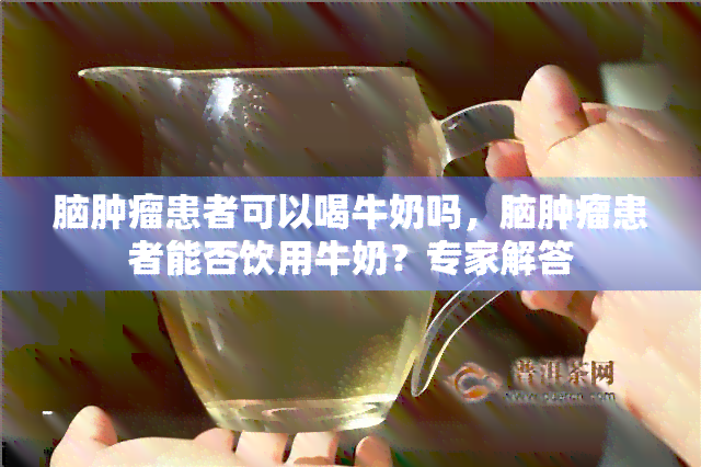 脑肿瘤患者可以喝牛奶吗，脑肿瘤患者能否饮用牛奶？专家解答