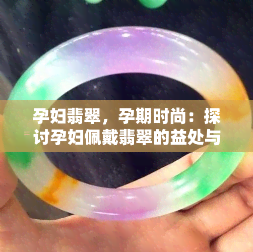 孕妇翡翠，孕期时尚：探讨孕妇佩戴翡翠的益处与注意事项