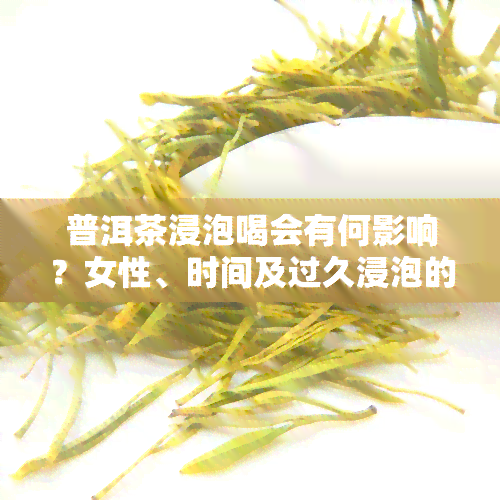 普洱茶浸泡喝会有何影响？女性、时间及过久浸泡的危害，是否适合浸泡饮用？