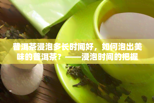 普洱茶浸泡多长时间好，如何泡出美味的普洱茶？——浸泡时间的把握