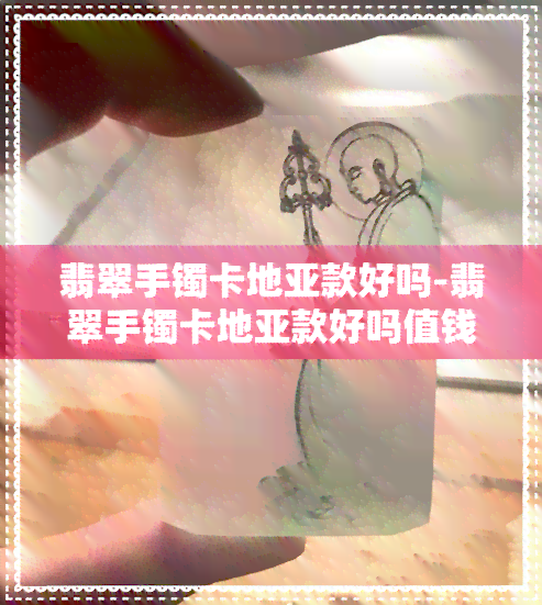 翡翠手镯卡地亚款好吗-翡翠手镯卡地亚款好吗值钱吗