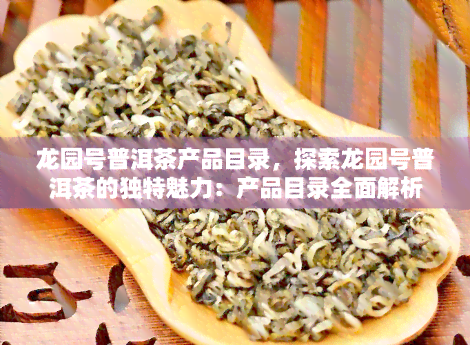 龙园号普洱茶产品目录，探索龙园号普洱茶的独特魅力：产品目录全面解析