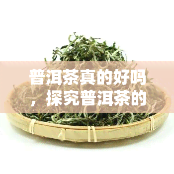 普洱茶真的好吗，探究普洱茶的真正价值：它真的好吗？