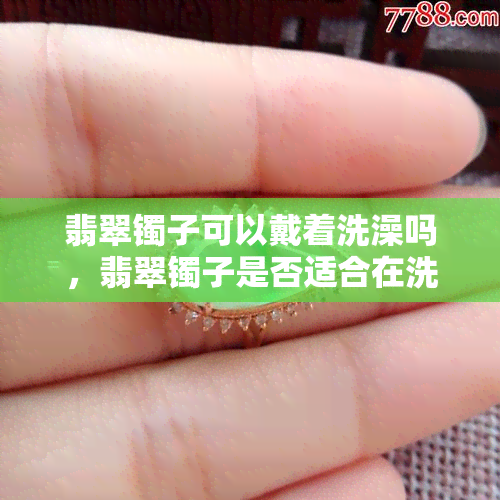 翡翠镯子可以戴着洗澡吗，翡翠镯子是否适合在洗澡时佩戴？